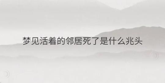 梦到邻居死了又活了_周公解梦吉凶